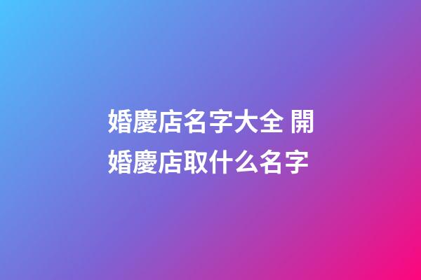 婚慶店名字大全 開婚慶店取什么名字-第1張-店鋪起名-玄機派